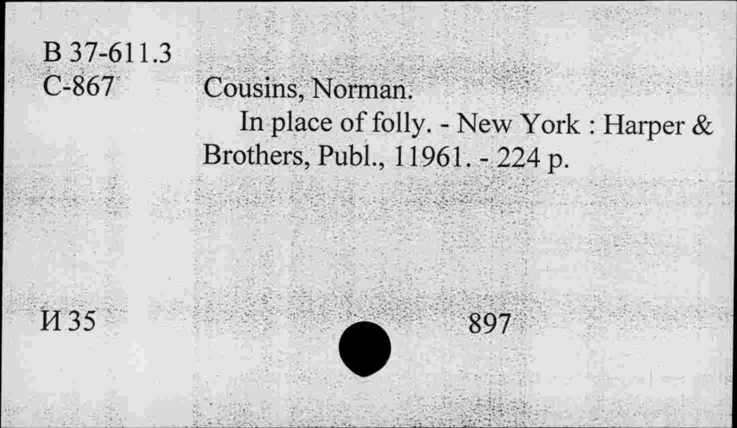 ﻿B 37-611.3
C-867
Cousins, Norman.
In place of folly. - New York : Harper & Brothers, Publ., 11961. - 224 p.
M35